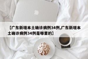 【广东新增本土确诊病例34例,广东新增本土确诊病例34例是哪里的】