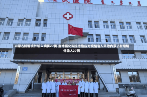 内蒙古新增境外输入病例27例 当地强化防控措施应对疫情输入风险内蒙古新增境外输入27例