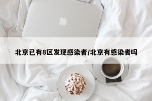 北京已有8区发现感染者/北京有感染者吗