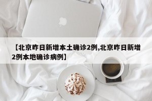 【北京昨日新增本土确诊2例,北京昨日新增2例本地确诊病例】