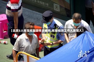 【北京3人辱骂核酸采样员被拘,核酸检测工作人员骂人】