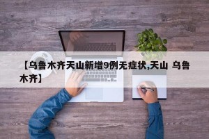 【乌鲁木齐天山新增9例无症状,天山 乌鲁木齐】