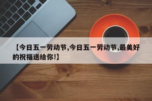 【今日五一劳动节,今日五一劳动节,最美好的祝福送给你!】