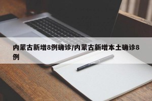 内蒙古新增8例确诊/内蒙古新增本土确诊8例