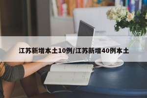江苏新增本土10例/江苏新增40例本土