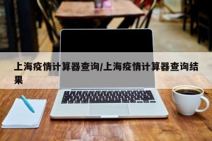 上海疫情计算器查询/上海疫情计算器查询结果