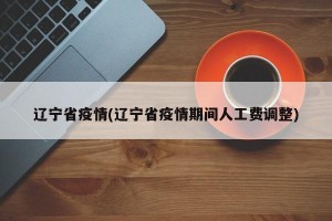 辽宁省疫情(辽宁省疫情期间人工费调整)
