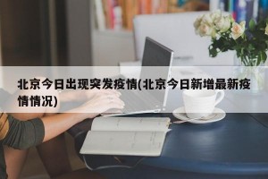 北京今日出现突发疫情(北京今日新增最新疫情情况)