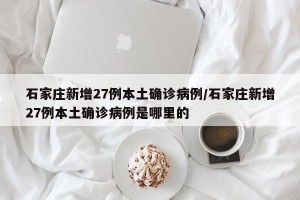 石家庄新增27例本土确诊病例/石家庄新增27例本土确诊病例是哪里的