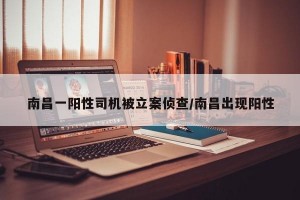 南昌一阳性司机被立案侦查/南昌出现阳性