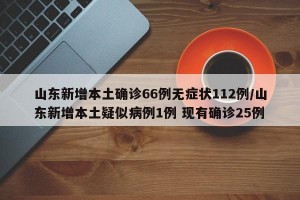 山东新增本土确诊66例无症状112例/山东新增本土疑似病例1例 现有确诊25例
