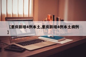 【重庆新增4例本土,重庆新增4例本土病例】