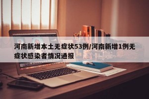 河南新增本土无症状53例/河南新增1例无症状感染者情况通报