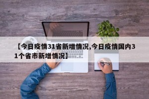 【今日疫情31省新增情况,今日疫情国内31个省市新增情况】