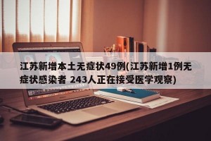 江苏新增本土无症状49例(江苏新增1例无症状感染者 243人正在接受医学观察)