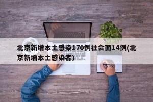 北京新增本土感染170例社会面14例(北京新增本土感染者)