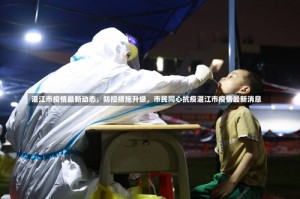 湛江市疫情最新动态，防控措施升级，市民同心抗疫湛江市疫情最新消息