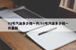 93号汽油多少钱一升/93号汽油多少钱一升最新