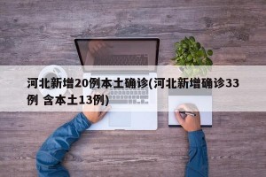 河北新增20例本土确诊(河北新增确诊33例 含本土13例)