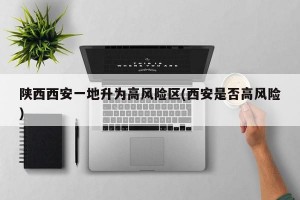 陕西西安一地升为高风险区(西安是否高风险)