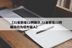 【31省新增12例确诊,31省新增12例确诊均为境外输入】