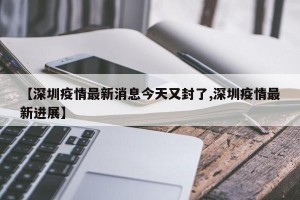 【深圳疫情最新消息今天又封了,深圳疫情最新进展】