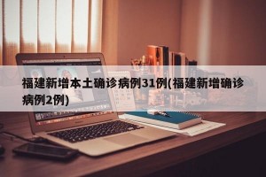 福建新增本土确诊病例31例(福建新增确诊病例2例)