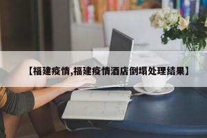 【福建疫情,福建疫情酒店倒塌处理结果】