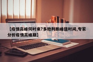 【疫情高峰何时来?多地判断峰值时间,专家分析疫情高峰期】