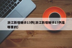 浙江新增确诊13例(浙江新增确诊13例是哪里的)