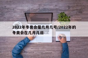 2022年冬奥会是几月几号/2022年的冬奥会在几月几日