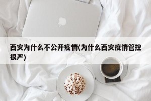 西安为什么不公开疫情(为什么西安疫情管控很严)