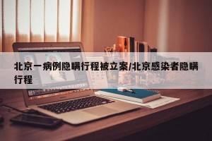 北京一病例隐瞒行程被立案/北京感染者隐瞒行程