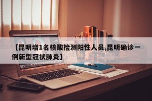 【昆明增1名核酸检测阳性人员,昆明确诊一例新型冠状肺炎】
