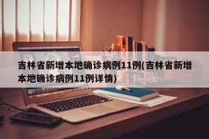 吉林省新增本地确诊病例11例(吉林省新增本地确诊病例11例详情)