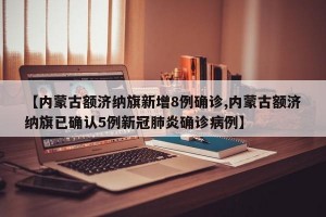 【内蒙古额济纳旗新增8例确诊,内蒙古额济纳旗已确认5例新冠肺炎确诊病例】