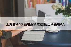 上海连续5天新增感染数过百/上海新增6人