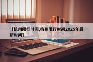 【杭州限行时间,杭州限行时间2025年最新时间】