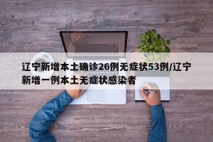 辽宁新增本土确诊26例无症状53例/辽宁新增一例本土无症状感染者