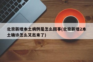 北京新增本土病例是怎么回事(北京新增2本土确诊怎么又出来了)