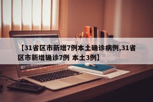 【31省区市新增7例本土确诊病例,31省区市新增确诊7例 本土3例】