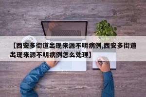 【西安多街道出现来源不明病例,西安多街道出现来源不明病例怎么处理】