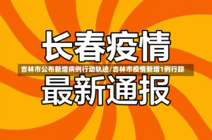 吉林市公布新增病例行动轨迹/吉林市疫情新增1例行踪