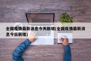 全国疫情最新消息今天新增(全国疫情最新消息今日新增)