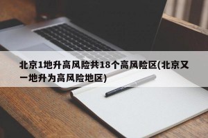 北京1地升高风险共18个高风险区(北京又一地升为高风险地区)
