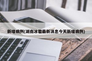 新增病例(湖南冰雹最新消息今天新增病例)