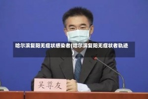 哈尔滨复阳无症状感染者(哈尔滨复阳无症状者轨迹)