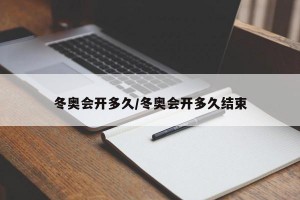 冬奥会开多久/冬奥会开多久结束