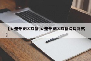 【大连开发区疫情,大连开发区疫情购房补贴】