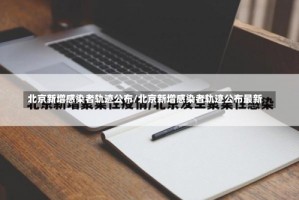 北京新增感染者轨迹公布/北京新增感染者轨迹公布最新